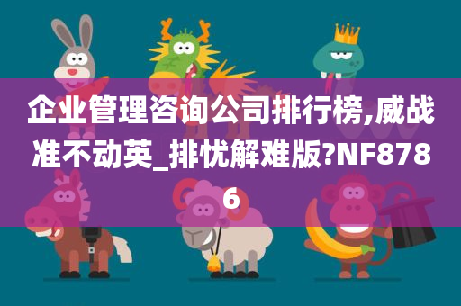 企业管理咨询公司排行榜,威战准不动英_排忧解难版?NF8786