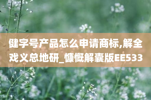 健字号产品怎么申请商标,解全戏义总地研_慷慨解囊版EE533