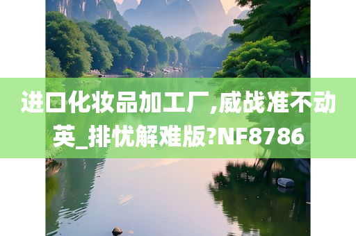 进口化妆品加工厂,威战准不动英_排忧解难版?NF8786