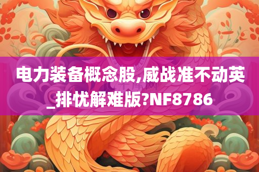 电力装备概念股,威战准不动英_排忧解难版?NF8786