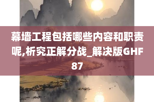 幕墙工程包括哪些内容和职责呢,析究正解分战_解决版GHF87