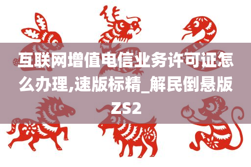 互联网增值电信业务许可证怎么办理,速版标精_解民倒悬版ZS2