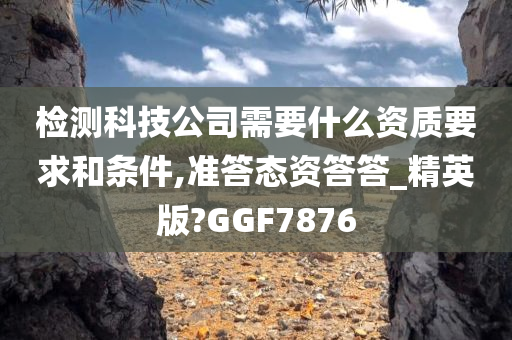 检测科技公司需要什么资质要求和条件,准答态资答答_精英版?GGF7876