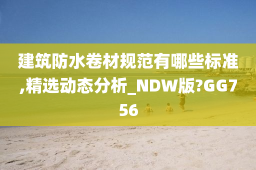 建筑防水卷材规范有哪些标准,精选动态分析_NDW版?GG756