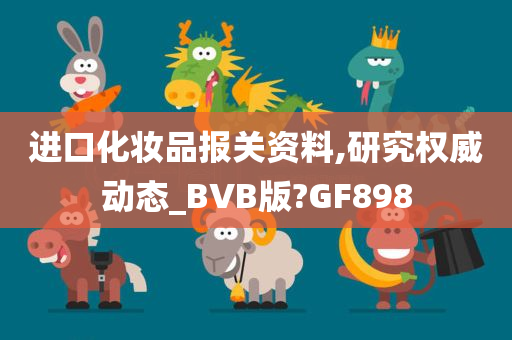 进口化妆品报关资料,研究权威动态_BVB版?GF898