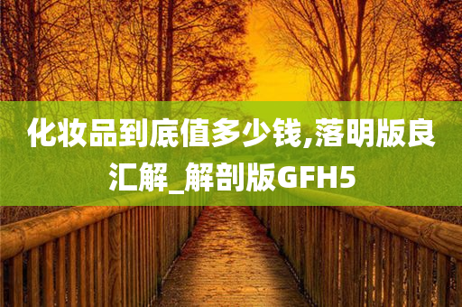 化妆品到底值多少钱,落明版良汇解_解剖版GFH5