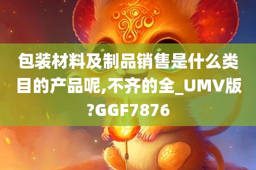 包装材料及制品销售是什么类目的产品呢,不齐的全_UMV版?GGF7876