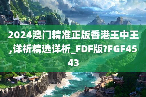 2024澳门精准正版香港王中王,详析精选详析_FDF版?FGF4543