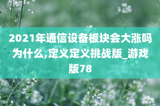 2021年通信设备板块会大涨吗为什么,定义定义挑战版_游戏版78