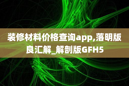 装修材料价格查询app,落明版良汇解_解剖版GFH5