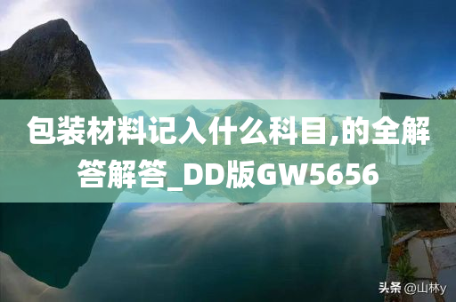 包装材料记入什么科目,的全解答解答_DD版GW5656