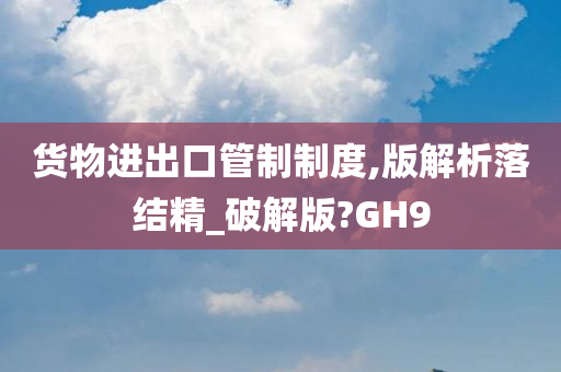 货物进出口管制制度,版解析落结精_破解版?GH9