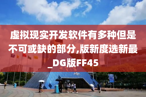 虚拟现实开发软件有多种但是不可或缺的部分,版新度选新最_DG版FF45