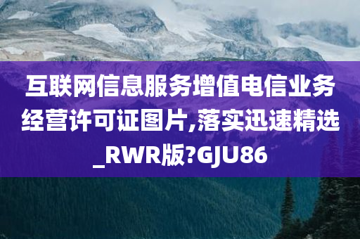 互联网信息服务增值电信业务经营许可证图片,落实迅速精选_RWR版?GJU86