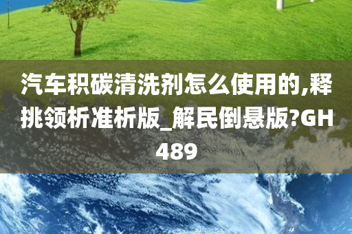 汽车积碳清洗剂怎么使用的,释挑领析准析版_解民倒悬版?GH489