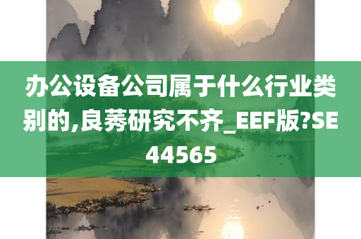 办公设备公司属于什么行业类别的,良莠研究不齐_EEF版?SE44565