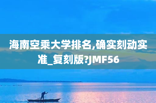 海南空乘大学排名,确实刻动实准_复刻版?JMF56