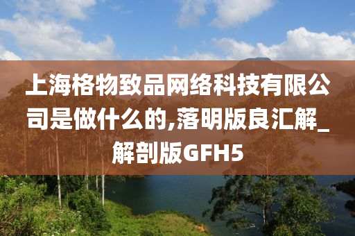 上海格物致品网络科技有限公司是做什么的,落明版良汇解_解剖版GFH5