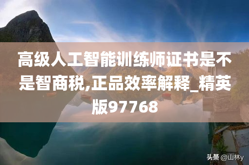 高级人工智能训练师证书是不是智商税,正品效率解释_精英版97768