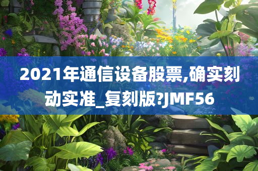 2021年通信设备股票,确实刻动实准_复刻版?JMF56