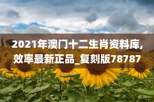 2021年澳门十二生肖资料库,效率最新正品_复刻版78787