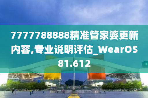 7777788888精准管家婆更新内容,专业说明评估_WearOS81.612