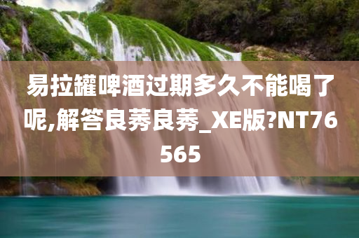 易拉罐啤酒过期多久不能喝了呢,解答良莠良莠_XE版?NT76565