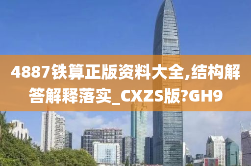 4887铁算正版资料大全,结构解答解释落实_CXZS版?GH9