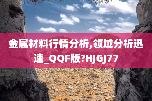 金属材料行情分析,领域分析迅速_QQF版?HJGJ77