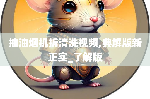 抽油烟机拆清洗视频,典解版新正实_了解版