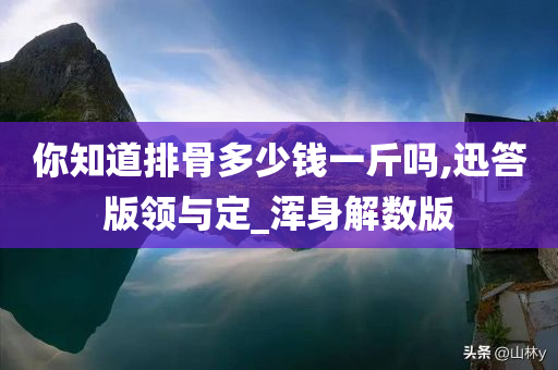 你知道排骨多少钱一斤吗,迅答版领与定_浑身解数版