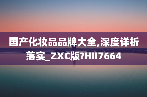 国产化妆品品牌大全,深度详析落实_ZXC版?HII7664