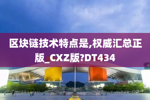 区块链技术特点是,权威汇总正版_CXZ版?DT434