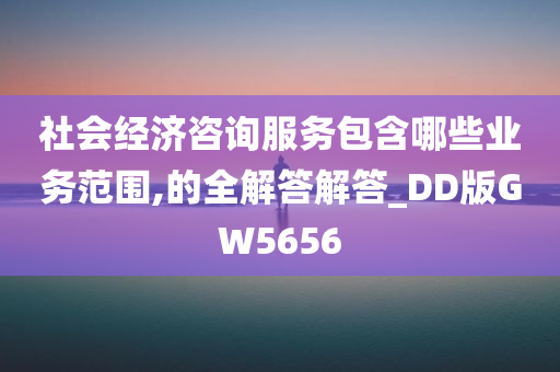 社会经济咨询服务包含哪些业务范围,的全解答解答_DD版GW5656