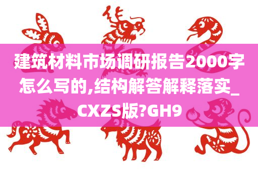 建筑材料市场调研报告2000字怎么写的,结构解答解释落实_CXZS版?GH9