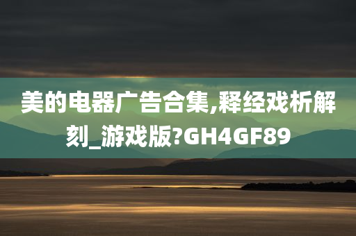 美的电器广告合集,释经戏析解刻_游戏版?GH4GF89