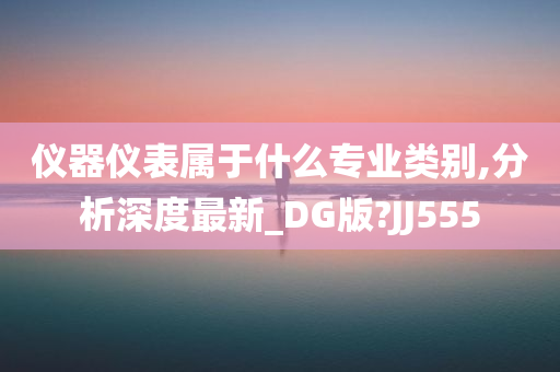 仪器仪表属于什么专业类别,分析深度最新_DG版?JJ555