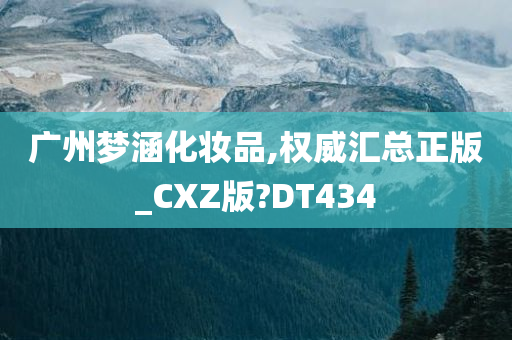 广州梦涵化妆品,权威汇总正版_CXZ版?DT434