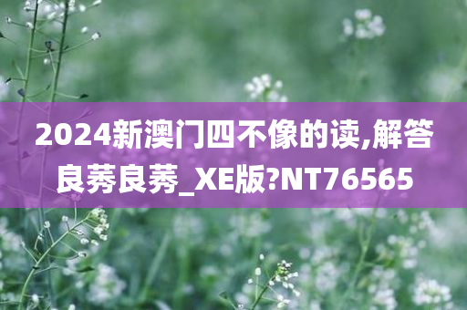 2024新澳门四不像的读,解答良莠良莠_XE版?NT76565