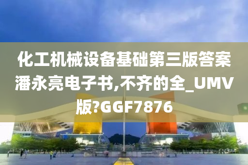 化工机械设备基础第三版答案潘永亮电子书,不齐的全_UMV版?GGF7876