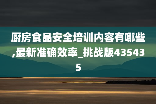 厨房食品安全培训内容有哪些,最新准确效率_挑战版435435