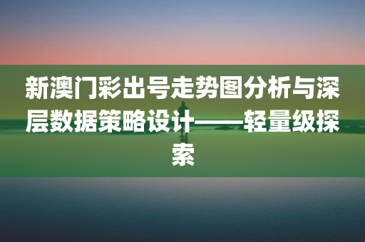 新澳门彩出号走势图分析与深层数据策略设计——轻量级探索