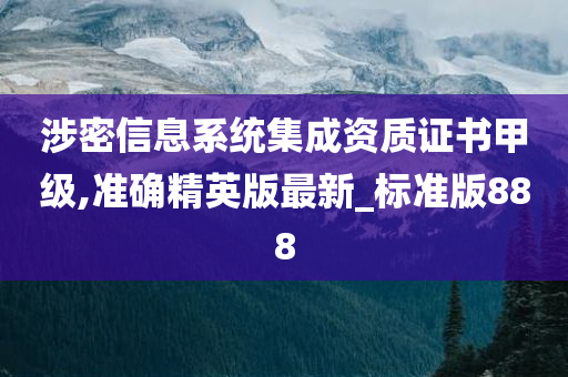 涉密信息系统集成资质证书甲级,准确精英版最新_标准版888