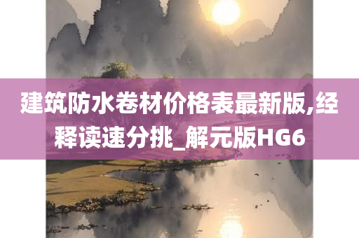 建筑防水卷材价格表最新版,经释读速分挑_解元版HG6