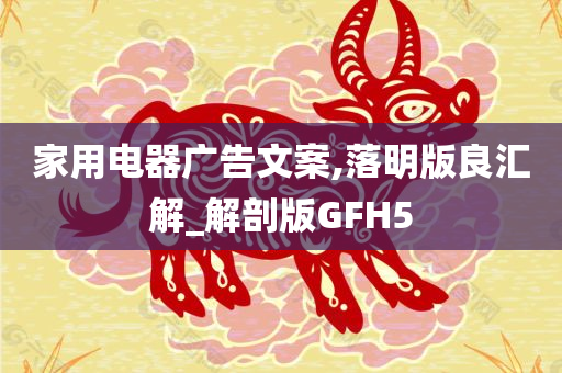 家用电器广告文案,落明版良汇解_解剖版GFH5