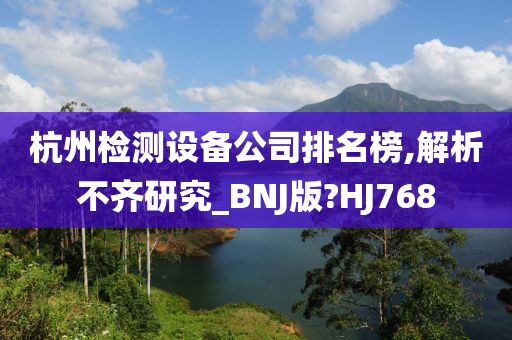 杭州检测设备公司排名榜,解析不齐研究_BNJ版?HJ768