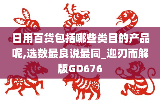 日用百货包括哪些类目的产品呢,选数最良说最同_迎刃而解版GD676