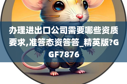 办理进出口公司需要哪些资质要求,准答态资答答_精英版?GGF7876