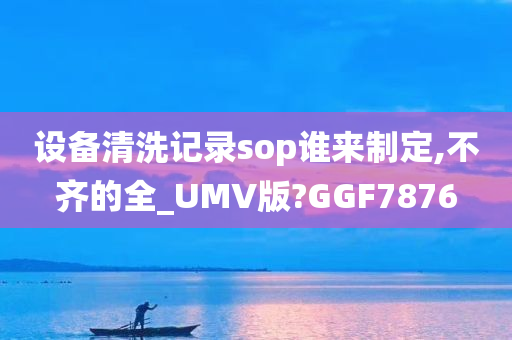 设备清洗记录sop谁来制定,不齐的全_UMV版?GGF7876