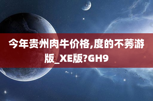 今年贵州肉牛价格,度的不莠游版_XE版?GH9